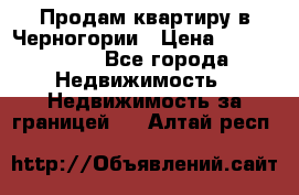 Продам квартиру в Черногории › Цена ­ 7 800 000 - Все города Недвижимость » Недвижимость за границей   . Алтай респ.